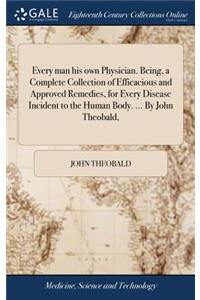 Every man his own Physician. Being, a Complete Collection of Efficacious and Approved Remedies, for Every Disease Incident to the Human Body. ... By John Theobald,