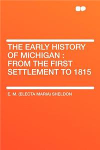 The Early History of Michigan: From the First Settlement to 1815