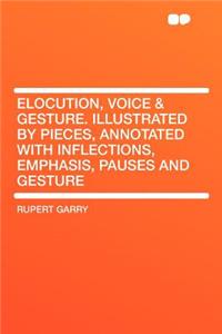 Elocution, Voice & Gesture. Illustrated by Pieces, Annotated with Inflections, Emphasis, Pauses and Gesture