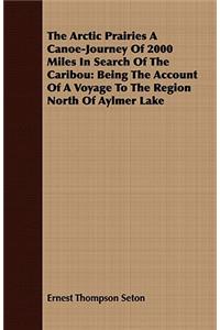 The Arctic Prairies a Canoe-Journey of 2000 Miles in Search of the Caribou: Being the Account of a Voyage to the Region North of Aylmer Lake