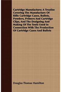 Cartridge Manufacture; A Treatise Covering The Manufacture Of Rifle Cartridge Cases, Bullets, Powders, Primers And Cartridge Clips, And The Designing And Making Of The Tools Used In Connection With The Production Of Cartridge Cases And Bullets