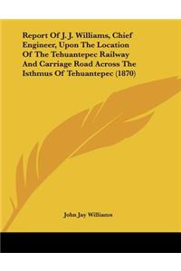 Report Of J. J. Williams, Chief Engineer, Upon The Location Of The Tehuantepec Railway And Carriage Road Across The Isthmus Of Tehuantepec (1870)