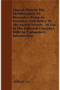 Church Plate In The Archdeaconry Of Worcester, Being An Inventory And Notice Of The Sacred Vessels - In Use In The Different Churches, With An Explanatory Introduction