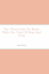 The Third Little Pet Book, With The Tale Of Mop And Frisk