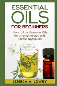 Essential Oils for Beginners: How to Use Essential Oils for Aromatherapy and Stress Reduction