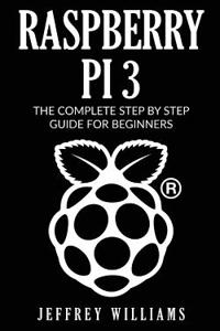 Raspberry Pi 3: The Complete Step by Step Guide for Beginners