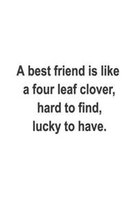 A best friend is like a four leaf clover, hard to find, lucky to have.
