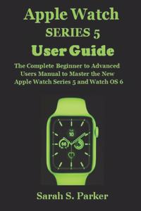 Apple Watch Series 5 User Guide: The Complete Beginner to Advanced Users Manual to Master the New Apple Watch Series 5 and Watch OS 6