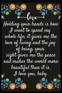 Holding your hands is how I want to spend my whole life; it gives me the love of living and the joy of being; your sight gives me the peace and makes the world more beautiful than it is. I love you,