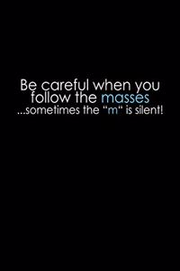 Be careful when you follow the masses... sometimes the 