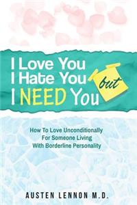 I Love You, But I Hate You, But I Need You: How to Love Unconditionally for Someone Living with Borderline Personality
