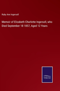 Memoir of Elizabeth Charlotte Ingersoll, who Died September 18 1857, Aged 12 Years
