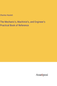 Mechanic's, Machinist's, and Engineer's Practical Book of Reference