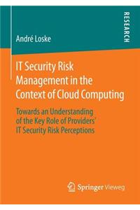 It Security Risk Management in the Context of Cloud Computing: Towards an Understanding of the Key Role of Providers' It Security Risk Perceptions