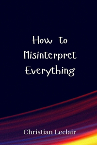 How to Misinterpret Everything