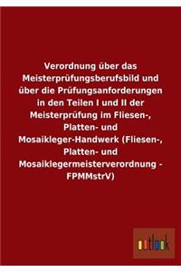 Verordnung über das Meisterprüfungsberufsbild und über die Prüfungsanforderungen in den Teilen I und II der Meisterprüfung im Fliesen-, Platten- und Mosaikleger-Handwerk (Fliesen-, Platten- und Mosaiklegermeisterverordnung - FPMMstrV)