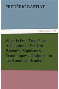What Is Free Trade? an Adaptation of Frederic Bastiat's Sophismes Econimiques Designed for the American Reader