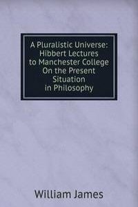 Pluralistic Universe: Hibbert Lectures to Manchester College On the Present Situation in Philosophy