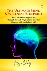 The Ultimate Mind & Wellness Blueprint - You Can Transform your life through Mental , Physical and Emotion Mastery with the help of NLP