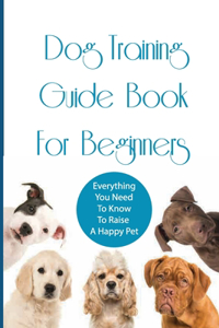 Dog Training Guide Book For Beginners- Everything You Need To Know To Raise A Happy Pet