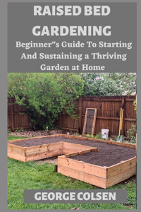 Raised Bed Gardening: Beginners Guide To Starting And Sustaining a Thriving Garden at Home