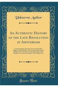 An Authentic History of the Late Revolution at Amsterdam: Comprehending a Succinct Account of the Rise, Progress, and Principles of the Contending Parties in Holland; The True Source of the Discontent of the Burghers of Amsterdam Against Their Magi