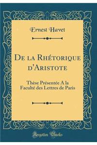 de la RhÃ©torique d'Aristote: ThÃ¨se PrÃ©sentÃ©e a la FacultÃ© Des Lettres de Paris (Classic Reprint)