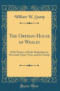 The Orphan-House of Wesley: With Notices of Early Methodism in Newcastle-Upon-Tyne, and Its Vicinity (Classic Reprint)