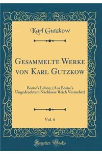Gesammelte Werke von Karl Gutzkow, Vol. 6: Borne's Leben; (Aus Borne's Ungedrucktem Nachlasse Reich Vermehrt) (Classic Reprint)