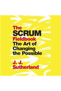 The Scrum Fieldbook: The Art of Changing the Possible