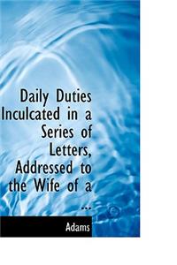 Daily Duties Inculcated in a Series of Letters, Addressed to the Wife of a ...