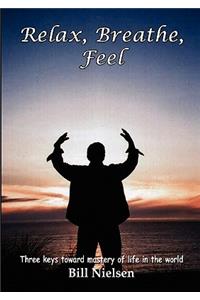 Relax, Breathe, Feel 3 Keys Toward Mastery of Life in the World
