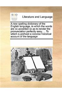 A New Spelling Dictionary of the English Language, in Which the Words Are So Accented So as to Render the Pronunciation Perfectly Easy, ... to Which Is Prefixed a Concise Historical Account of the Language