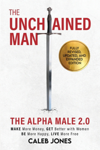 Unchained Man: The Alpha Male 2.0 (Expanded and Updated): The Alpha Male 2.0 (Expaned: Be More Happy, Make More Money, Get Better with Women, Live More Free