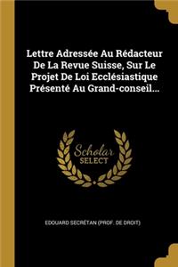 Lettre Adressée Au Rédacteur De La Revue Suisse, Sur Le Projet De Loi Ecclésiastique Présenté Au Grand-conseil...