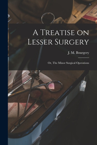 Treatise on Lesser Surgery; or, The Minor Surgical Operations