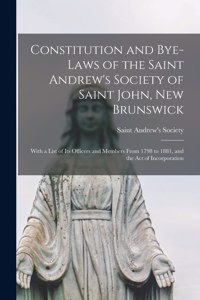 Constitution and Bye-laws of the Saint Andrew's Society of Saint John, New Brunswick [microform]: With a List of Its Officers and Members From 1798 to 1881, and the Act of Incorporation