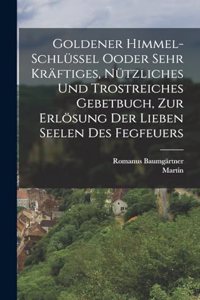 Goldener Himmel-Schlüssel Ooder sehr kräftiges, nützliches und trostreiches Gebetbuch, zur Erlösung der Lieben Seelen des Fegfeuers