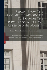 Report From The Committee Appointed To Examine The Physicians Who Have Attended His Majesty