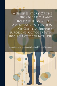 Brief History Of The Organization And Transactions Of The American Association Of Genito-urinary Surgeons, October 16th, 1886 To October 16th, 1911