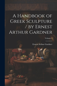 Handbook of Greek Sculpture / by Ernest Arthur Gardner; Volume 1