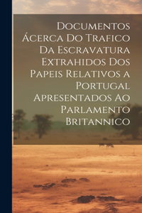 Documentos Ácerca Do Trafico Da Escravatura Extrahidos Dos Papeis Relativos a Portugal Apresentados Ao Parlamento Britannico