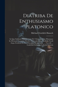 Diatriba De Enthusiasmo Platonico: In Qua Sublimia Platonicorum De Ultimo Animae Humanae In Divinam Essentiam Reditu Philosophemata Methodo Facili Atque Evidenti Ex Suis Principiis De