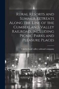 Rural Resorts and Summer Retreats Along the Line of the Cumberland Valley Railroad, Including Picnic Parks and Pleasure Places