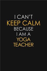I Can't Keep Calm Because I Am A Yoga Teacher