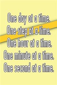 One Day at a Time. One Step at a Time. One Hour at a Time. One Minute at a Time. One Second at a Time.