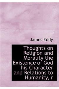 Thoughts on Religion and Morality the Existence of God His Character and Relations to Humanity, R