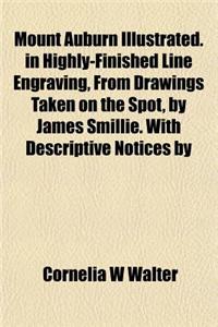 Mount Auburn Illustrated. in Highly-Finished Line Engraving, from Drawings Taken on the Spot, by James Smillie. with Descriptive Notices by