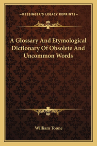 Glossary and Etymological Dictionary of Obsolete and Uncommon Words