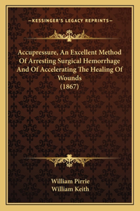 Accupressure, An Excellent Method Of Arresting Surgical Hemorrhage And Of Accelerating The Healing Of Wounds (1867)